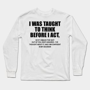 I Was Taught To Think Before I Act So If I Smack The Shit Out Of You Shirt Long Sleeve T-Shirt